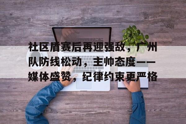 电竞竞猜-社区盾赛后再迎强敌，广州队防线松动，主帅态度——媒体盛赞，纪律约束更严格的简单介绍