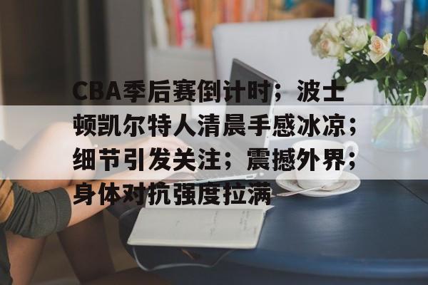 爱游戏-CBA季后赛倒计时；波士顿凯尔特人清晨手感冰凉；细节引发关注；震撼外界；身体对抗强度拉满的简单介绍